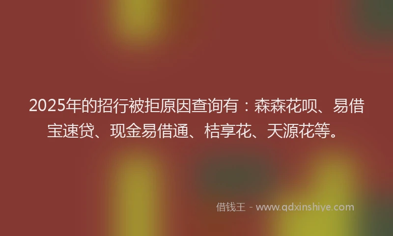 2025年的招行被拒原因查询有：森森花呗、易借宝速贷、现金易借通、桔享花、天源花等。