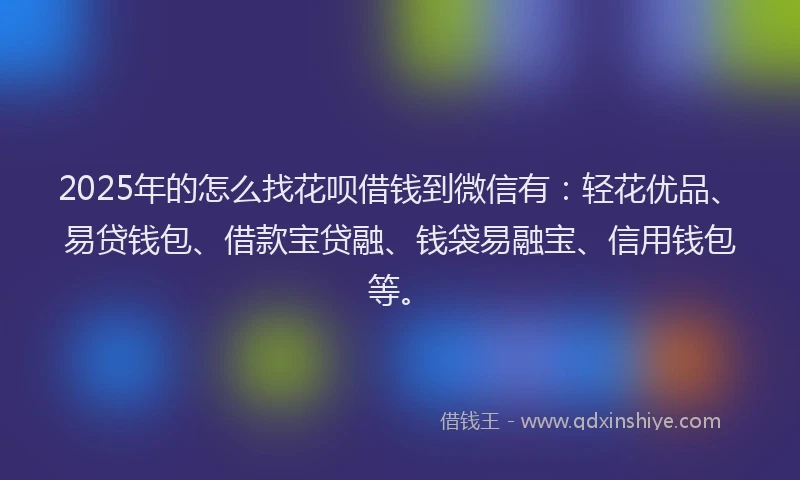 2025年的怎么找花呗借钱到微信有：轻花优品、易贷钱包、借款宝贷融、钱袋易融宝、信用钱包等。