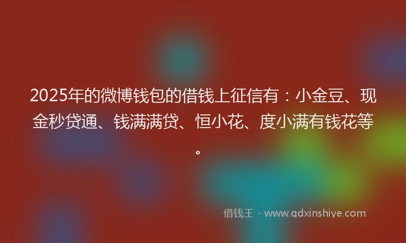 2025年的微博钱包的借钱上征信有：小金豆、现金秒贷通、钱满满贷、恒小花、度小满有钱花等。