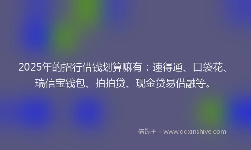 2025年的招行借钱划算嘛有：速得通、口袋花、瑞信宝钱包、拍拍贷、现金贷易借融等。