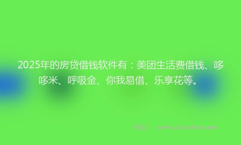 2025年的房贷借钱软件有：美团生活费借钱、哆哆米、呼吸金、你我易借、乐享花等。