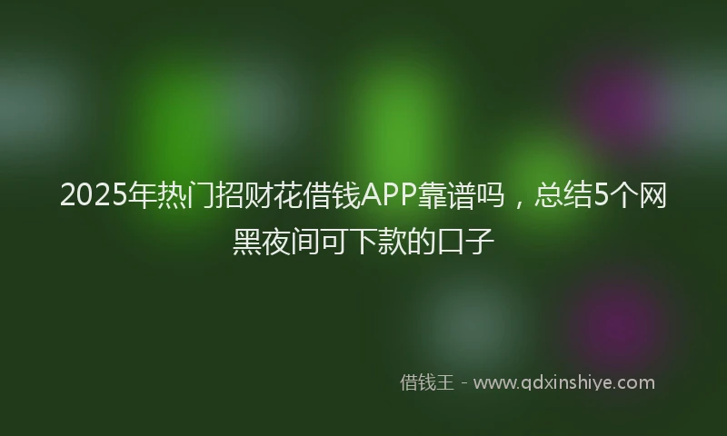 2025年热门招财花借钱APP靠谱吗，总结5个网黑夜间可下款的口子
