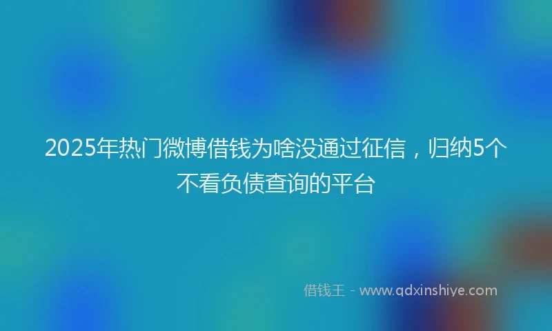 2025年热门微博借钱为啥没通过征信，归纳5个不看负债查询的平台