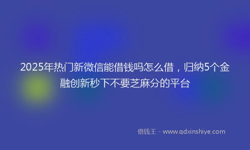 2025年热门新微信能借钱吗怎么借，归纳5个金融创新秒下不要芝麻分的平台