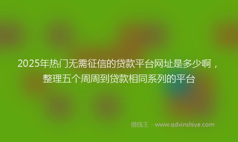 2025年热门无需征信的贷款平台网址是多少啊，整理五个周周到贷款相同系列的平台