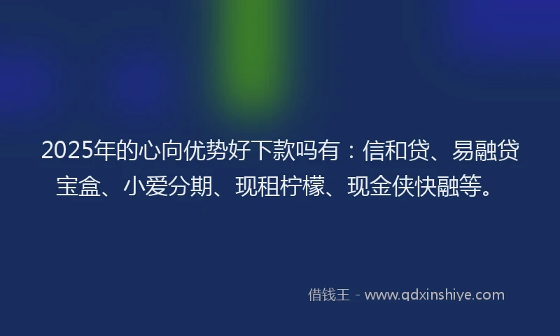 2025年的心向优势好下款吗有：信和贷、易融贷宝盒、小爱分期、现租柠檬、现金侠快融等。