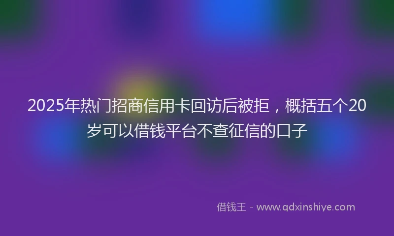 2025年热门招商信用卡回访后被拒，概括五个20岁可以借钱平台不查征信的口子