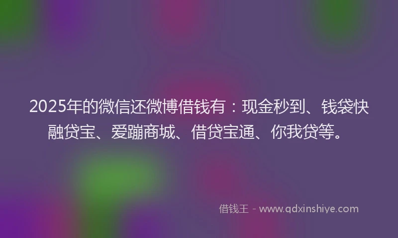 2025年的微信还微博借钱有：现金秒到、钱袋快融贷宝、爱蹦商城、借贷宝通、你我贷等。