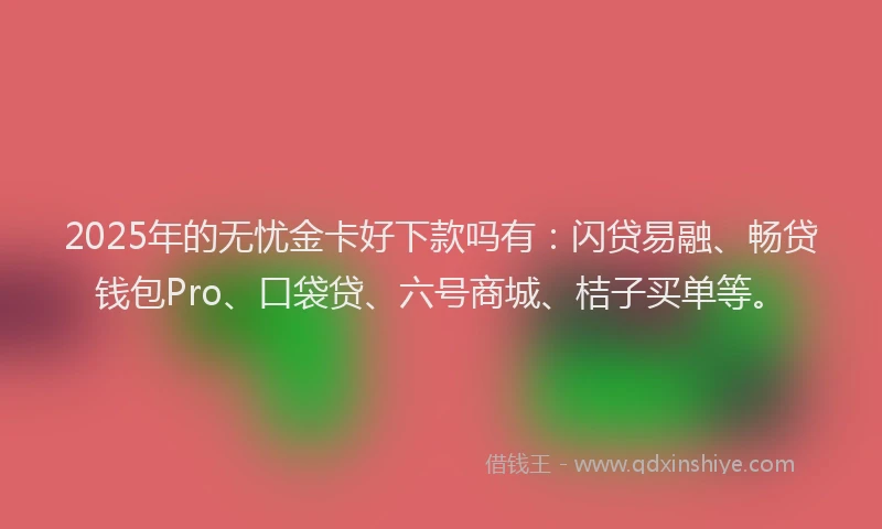 2025年的无忧金卡好下款吗有：闪贷易融、畅贷钱包Pro、口袋贷、六号商城、桔子买单等。