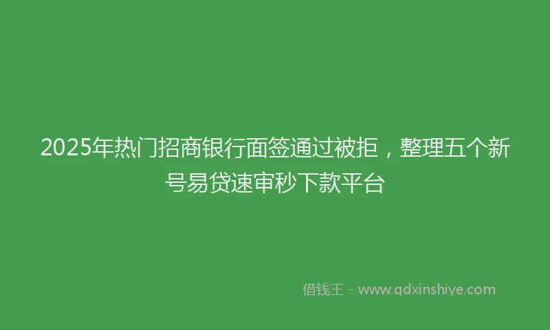 2025年热门招商银行面签通过被拒，整理五个新号易贷速审秒下款平台