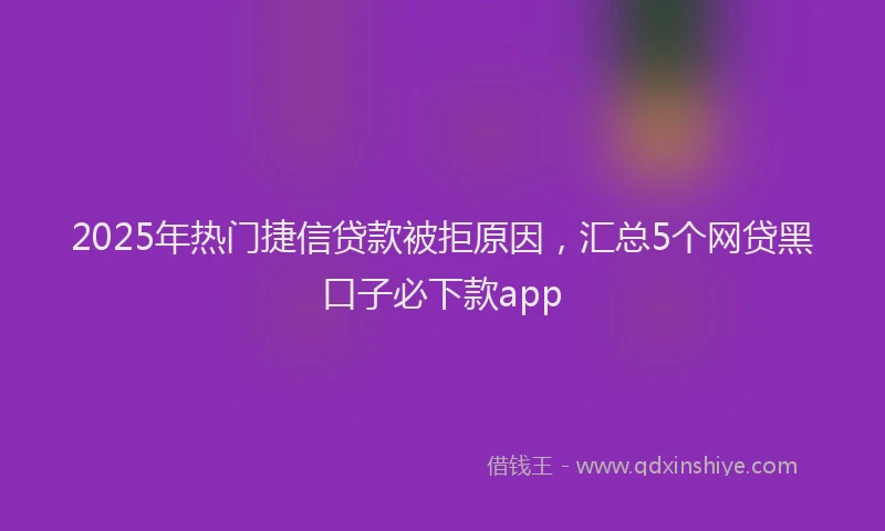 2025年热门捷信贷款被拒原因，汇总5个网贷黑口子必下款app