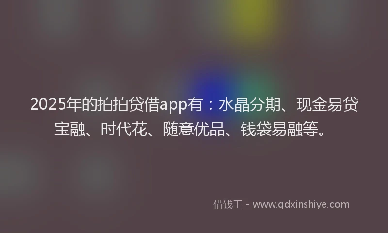 2025年的拍拍贷借app有：水晶分期、现金易贷宝融、时代花、随意优品、钱袋易融等。