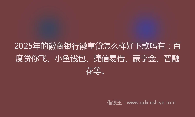 2025年的徽商银行徽享贷怎么样好下款吗有：百度贷你飞、小鱼钱包、捷信易借、蒙享金、普融花等。