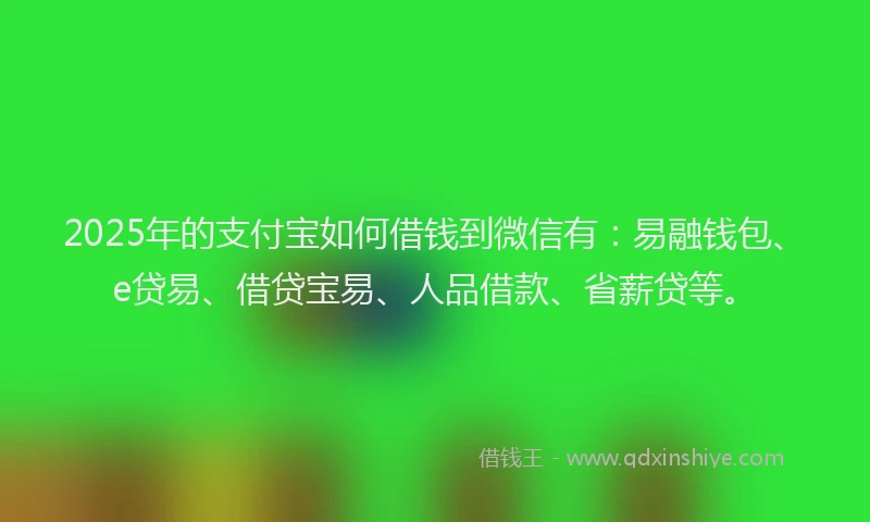 2025年的支付宝如何借钱到微信有：易融钱包、e贷易、借贷宝易、人品借款、省薪贷等。
