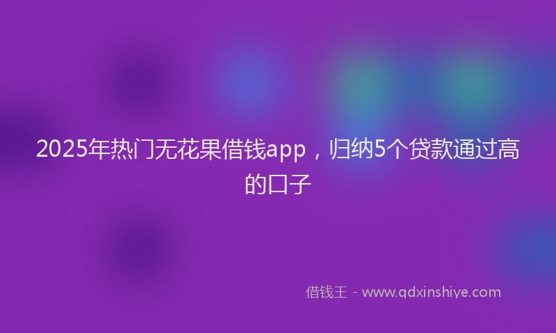 2025年热门无花果借钱app，归纳5个贷款通过高的口子