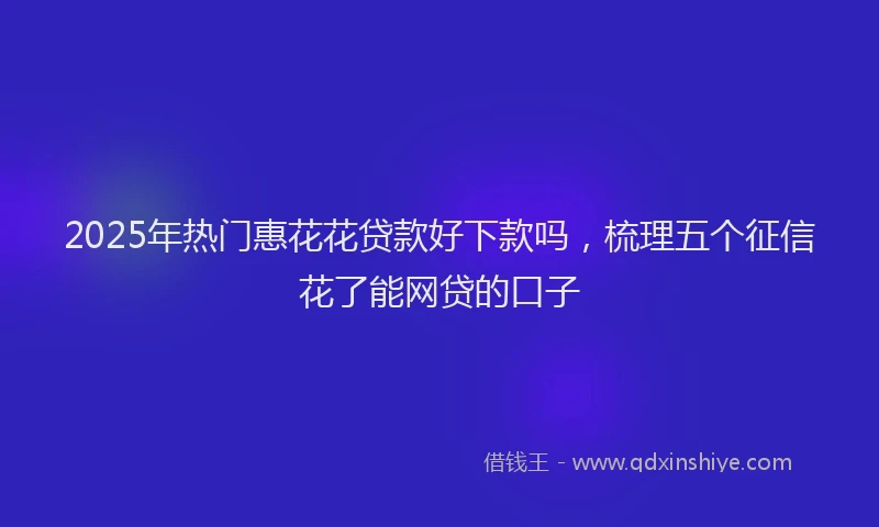 2025年热门惠花花贷款好下款吗，梳理五个征信花了能网贷的口子