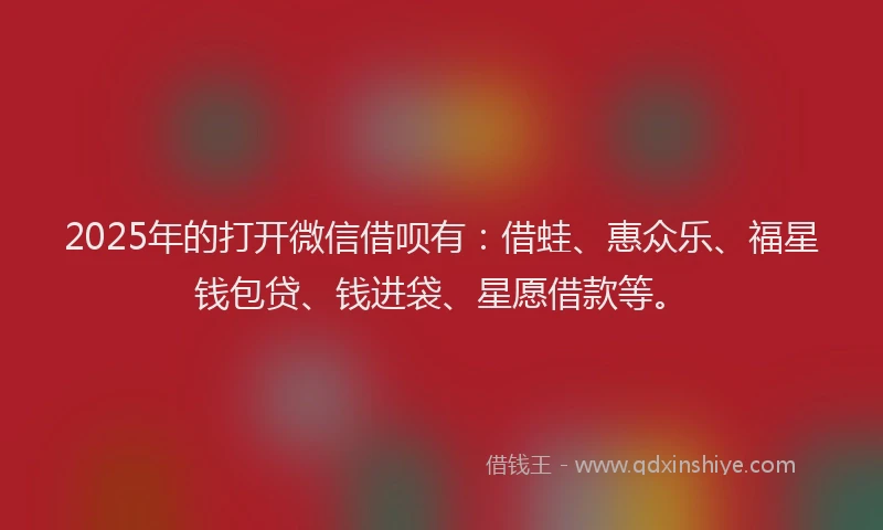 2025年的打开微信借呗有：借蛙、惠众乐、福星钱包贷、钱进袋、星愿借款等。