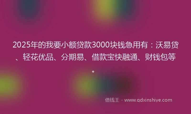 2025年的我要小额贷款3000块钱急用有：沃易贷、轻花优品、分期易、借款宝快融通、财钱包等。
