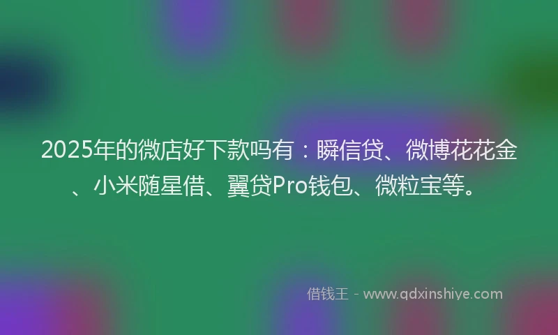 2025年的微店好下款吗有：瞬信贷、微博花花金、小米随星借、翼贷Pro钱包、微粒宝等。