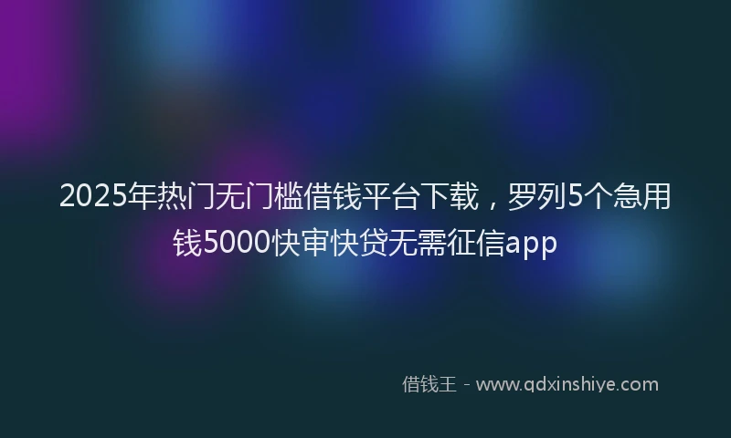 2025年热门无门槛借钱平台下载，罗列5个急用钱5000快审快贷无需征信app