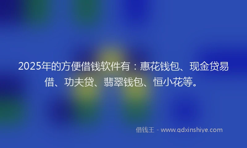 2025年的方便借钱软件有：惠花钱包、现金贷易借、功夫贷、翡翠钱包、恒小花等。