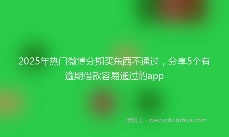 2025年热门微博分期买东西不通过，分享5个有逾期借款容易通过的app