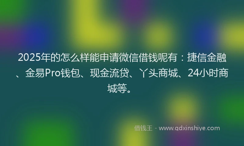 2025年的怎么样能申请微信借钱呢有：捷信金融、金易Pro钱包、现金流贷、丫头商城、24小时商城等。