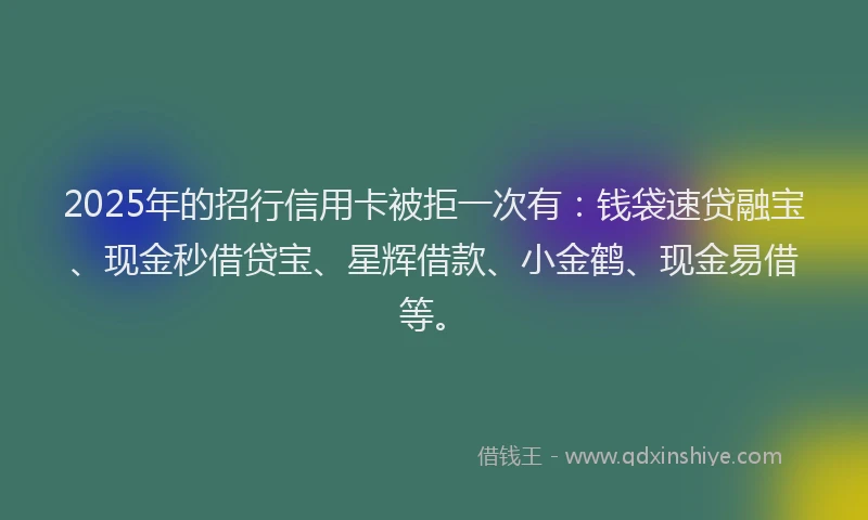 2025年的招行信用卡被拒一次有：钱袋速贷融宝、现金秒借贷宝、星辉借款、小金鹤、现金易借等。