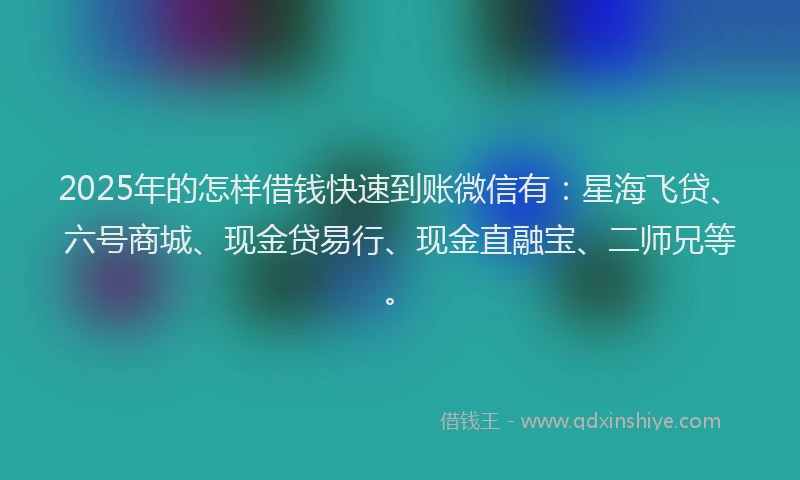 2025年的怎样借钱快速到账微信有：星海飞贷、六号商城、现金贷易行、现金直融宝、二师兄等。
