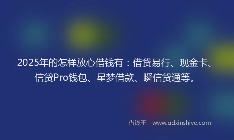 2025年的怎样放心借钱有：借贷易行、现金卡、信贷Pro钱包、星梦借款、瞬信贷通等。