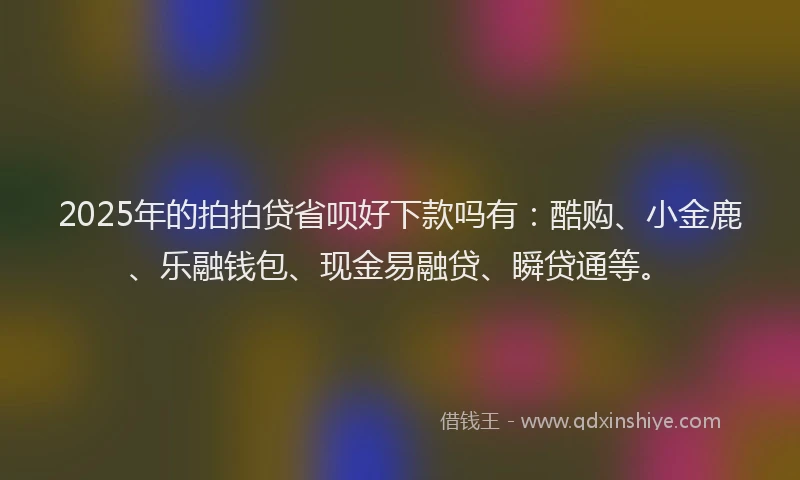 2025年的拍拍贷省呗好下款吗有：酷购、小金鹿、乐融钱包、现金易融贷、瞬贷通等。