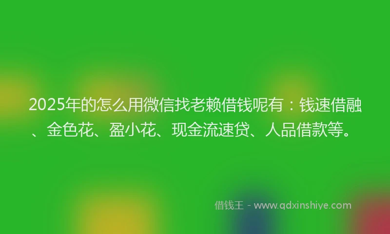 2025年的怎么用微信找老赖借钱呢有：钱速借融、金色花、盈小花、现金流速贷、人品借款等。