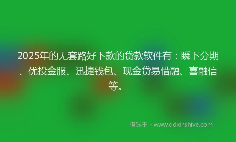 2025年的无套路好下款的贷款软件有：瞬下分期、优投金服、迅捷钱包、现金贷易借融、喜融信等。