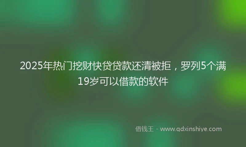2025年热门挖财快贷贷款还清被拒，罗列5个满19岁可以借款的软件