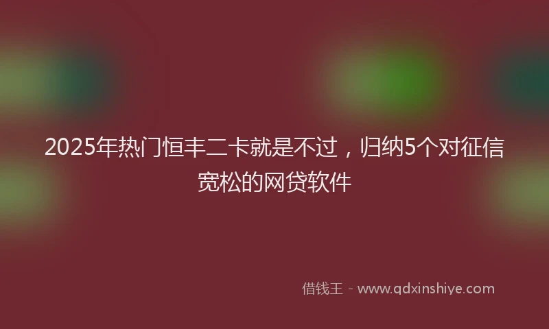 2025年热门恒丰二卡就是不过，归纳5个对征信宽松的网贷软件