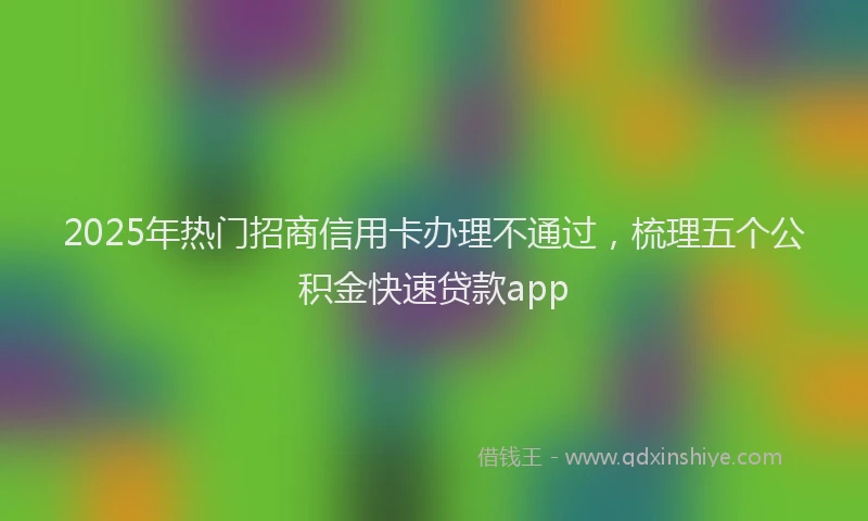 2025年热门招商信用卡办理不通过，梳理五个公积金快速贷款app