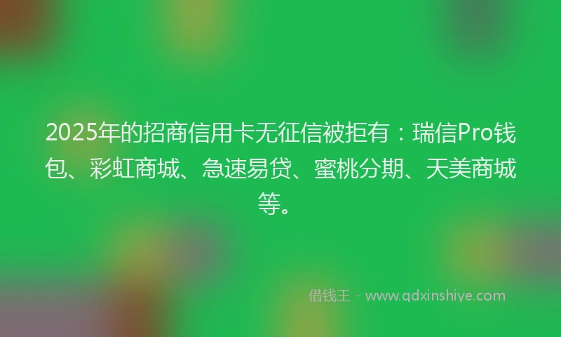 2025年的招商信用卡无征信被拒有：瑞信Pro钱包、彩虹商城、急速易贷、蜜桃分期、天美商城等。