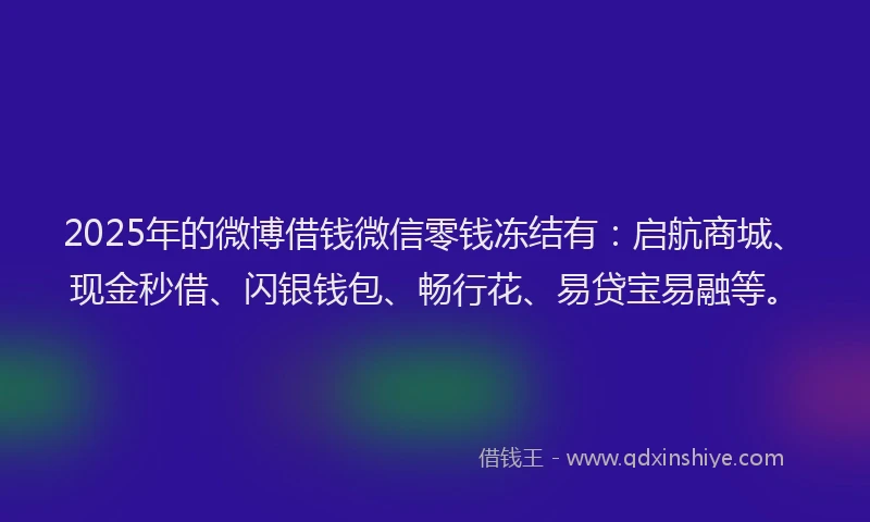 2025年的微博借钱微信零钱冻结有：启航商城、现金秒借、闪银钱包、畅行花、易贷宝易融等。