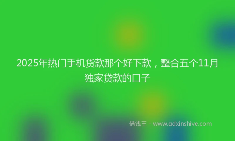 2025年热门手机货款那个好下款，整合五个11月独家贷款的口子