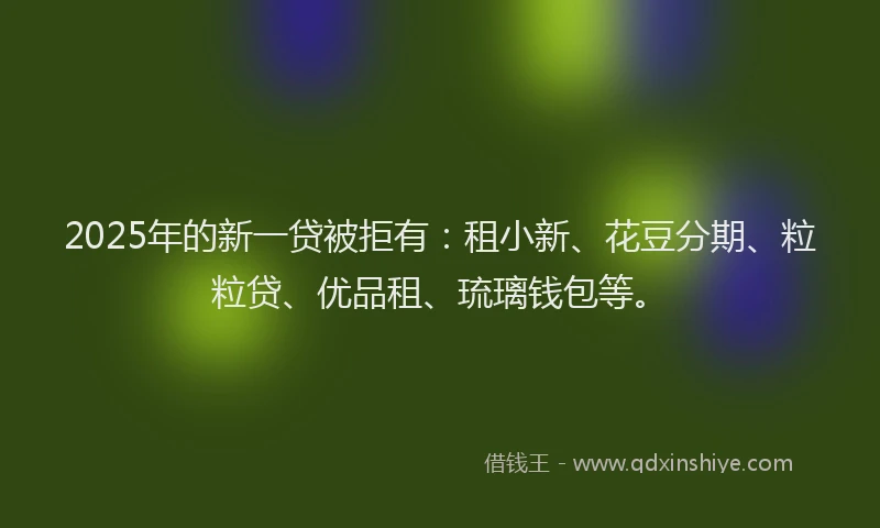 2025年的新一贷被拒有：租小新、花豆分期、粒粒贷、优品租、琉璃钱包等。