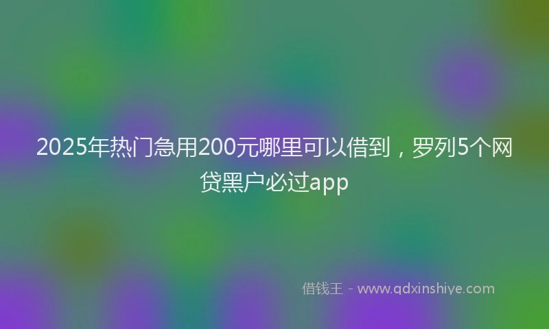 2025年热门急用200元哪里可以借到，罗列5个网贷黑户必过app