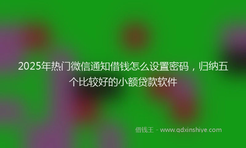 2025年热门微信通知借钱怎么设置密码，归纳五个比较好的小额贷款软件