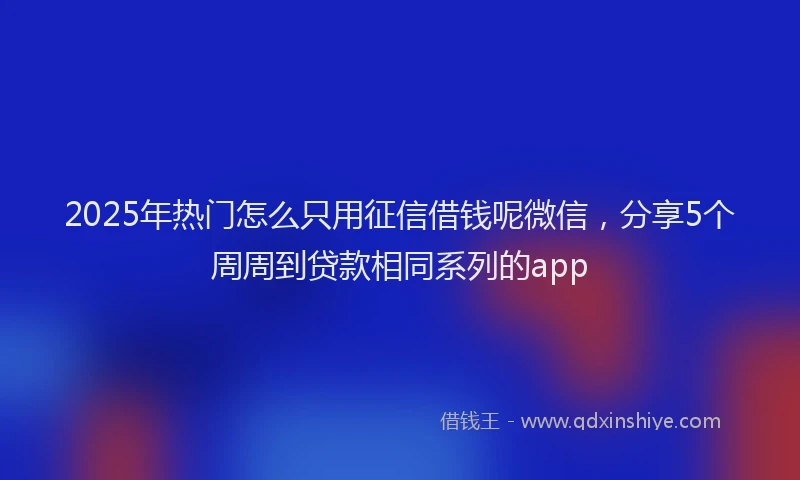 2025年热门怎么只用征信借钱呢微信，分享5个周周到贷款相同系列的app