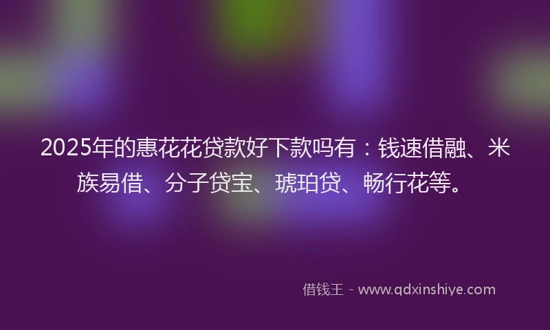 2025年的惠花花贷款好下款吗有：钱速借融、米族易借、分子贷宝、琥珀贷、畅行花等。