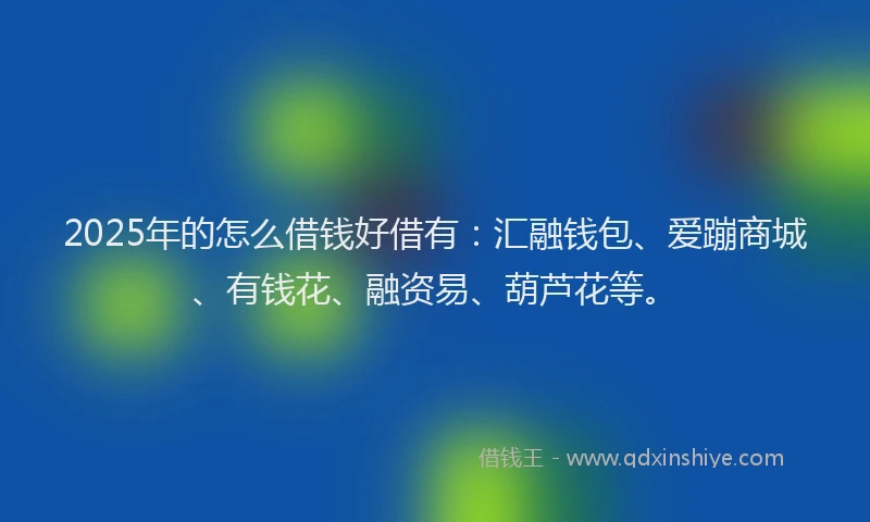 2025年的怎么借钱好借有：汇融钱包、爱蹦商城、有钱花、融资易、葫芦花等。