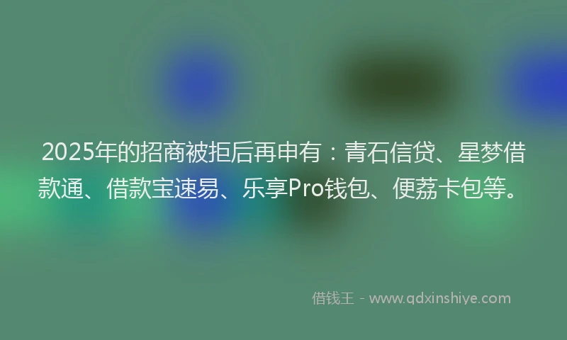2025年的招商被拒后再申有：青石信贷、星梦借款通、借款宝速易、乐享Pro钱包、便荔卡包等。