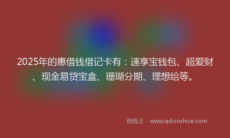 2025年的惠借钱借记卡有：速享宝钱包、超爱财、现金易贷宝盒、珊瑚分期、理想给等。