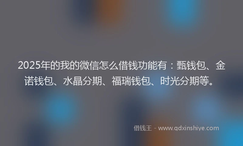 2025年的我的微信怎么借钱功能有：甄钱包、金诺钱包、水晶分期、福瑞钱包、时光分期等。