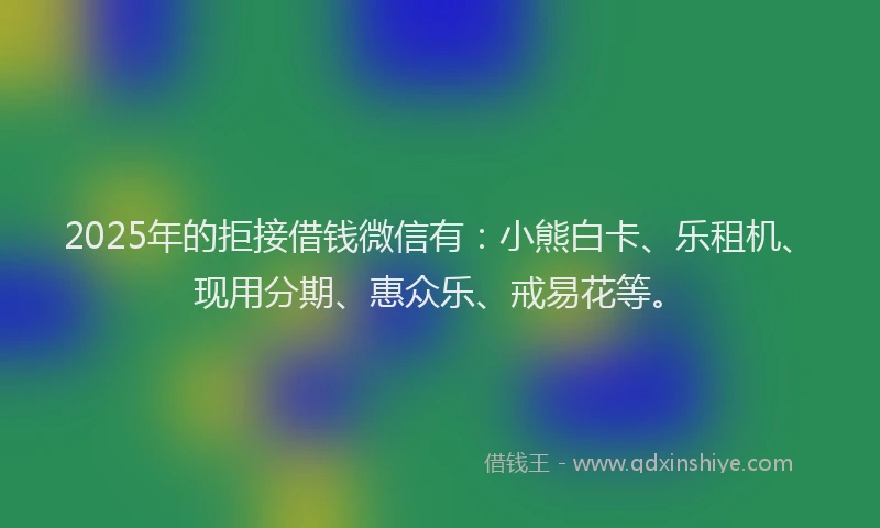 2025年的拒接借钱微信有：小熊白卡、乐租机、现用分期、惠众乐、戒易花等。