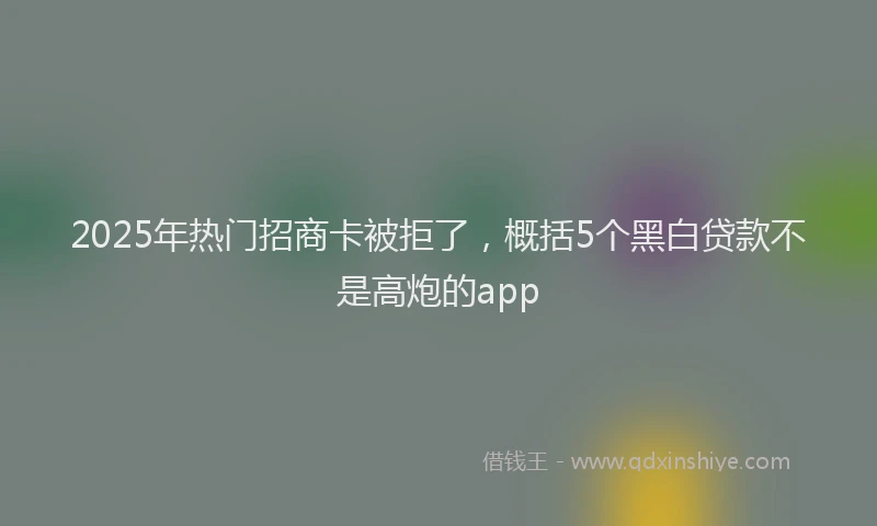 2025年热门招商卡被拒了，概括5个黑白贷款不是高炮的app